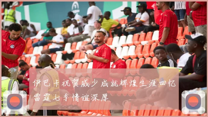 伊巴卡祝贺威少成就辉煌生涯回忆雷霆七季情谊深厚