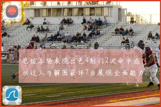 恩佐本场表现出色4射门2次命中成功过人与解围获评7分展现全面能力