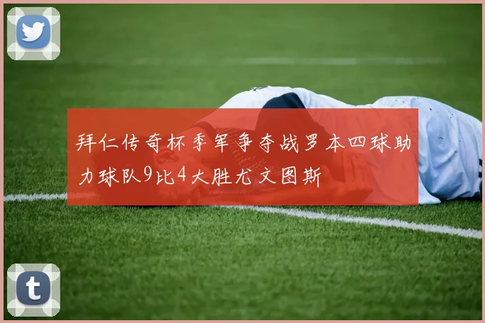 拜仁传奇杯季军争夺战罗本四球助力球队9比4大胜尤文图斯