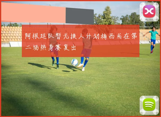 阿根廷队暂无换人计划梅西或在第二场热身赛复出