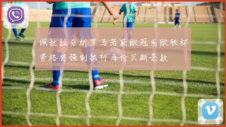 佩杜拉分析罗马若获欧冠或欧联杯资格将强制执行马伦买断条款