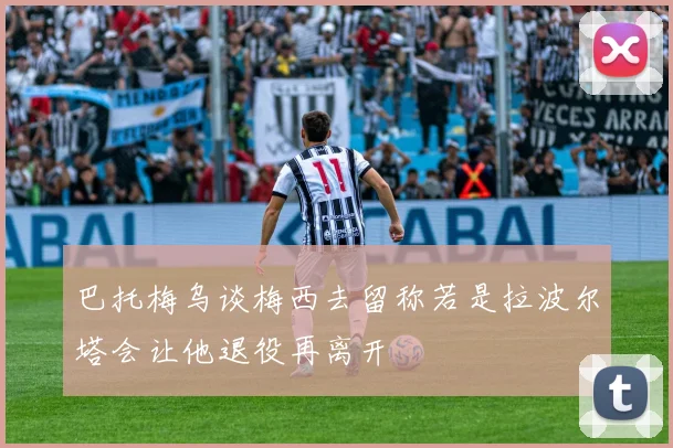 巴托梅乌谈梅西去留称若是拉波尔塔会让他退役再离开