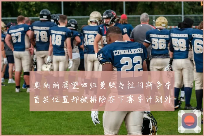 奥纳纳渴望回归曼联与拉门斯争夺首发位置却被排除在下赛季计划外