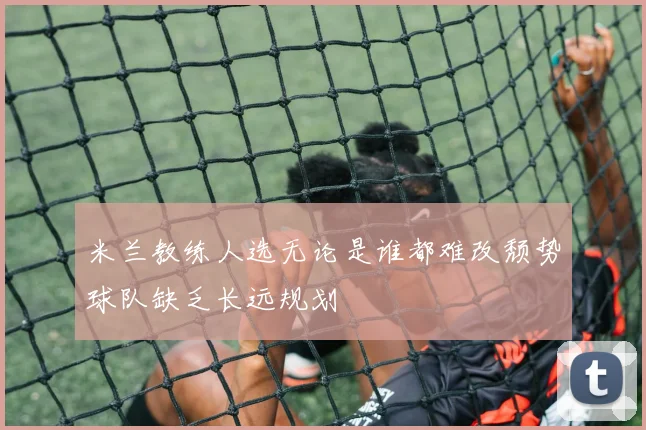米兰教练人选无论是谁都难改颓势球队缺乏长远规划
