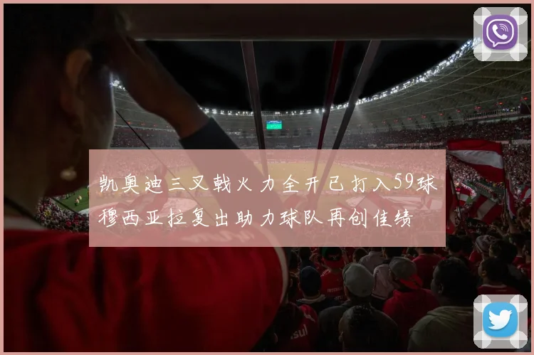 凯奥迪三叉戟火力全开已打入59球穆西亚拉复出助力球队再创佳绩