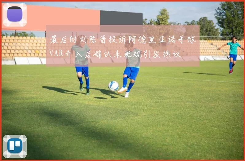 最后时刻陈晋投诉阿德里亚诺手球VAR介入后确认未犯规引发热议