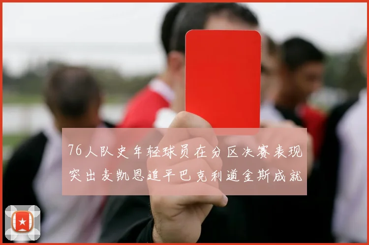 76人队史年轻球员在分区决赛表现突出麦凯恩追平巴克利道金斯成就
