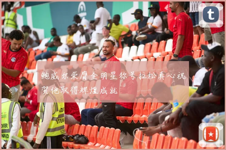 鲍威尔荣膺全明星称号拉松真心祝贺他取得辉煌成就