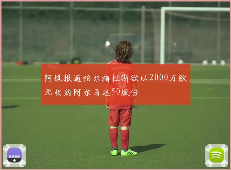 阿媒报道帕尔梅拉斯欲以2000万欧元收购阿尔马达50股份