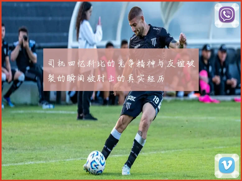 司机回忆科比的竞争精神与友谊破裂的瞬间被肘击的真实经历