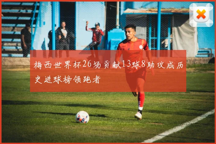 梅西世界杯26场贡献13球8助攻成历史进球榜领跑者