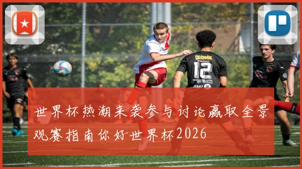 世界杯热潮来袭参与讨论赢取全景观赛指南你好世界杯2026