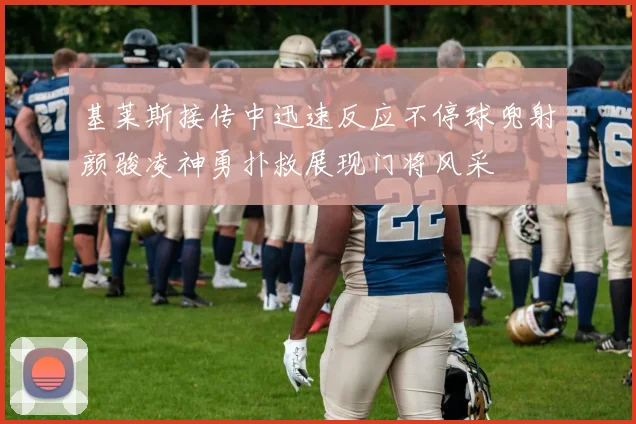 基莱斯接传中迅速反应不停球兜射颜骏凌神勇扑救展现门将风采