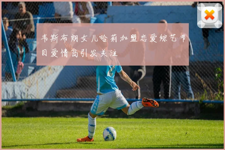 韦斯布朗女儿哈莉加盟恋爱综艺节目爱情岛引发关注