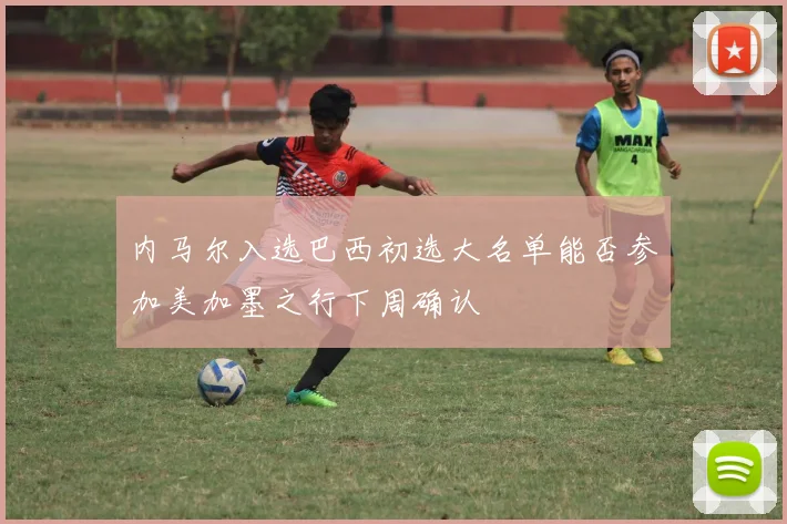内马尔入选巴西初选大名单能否参加美加墨之行下周确认